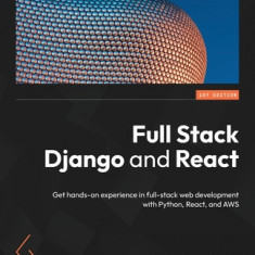 Full Stack Django and React: Get hands-on experience in full-stack web development with Python, React, and AWS