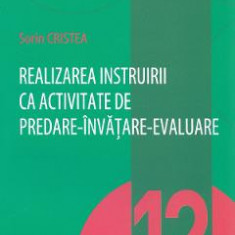 Realizarea instruirii ca activitate de predare-invatare-evaluare - Sorin Cristea