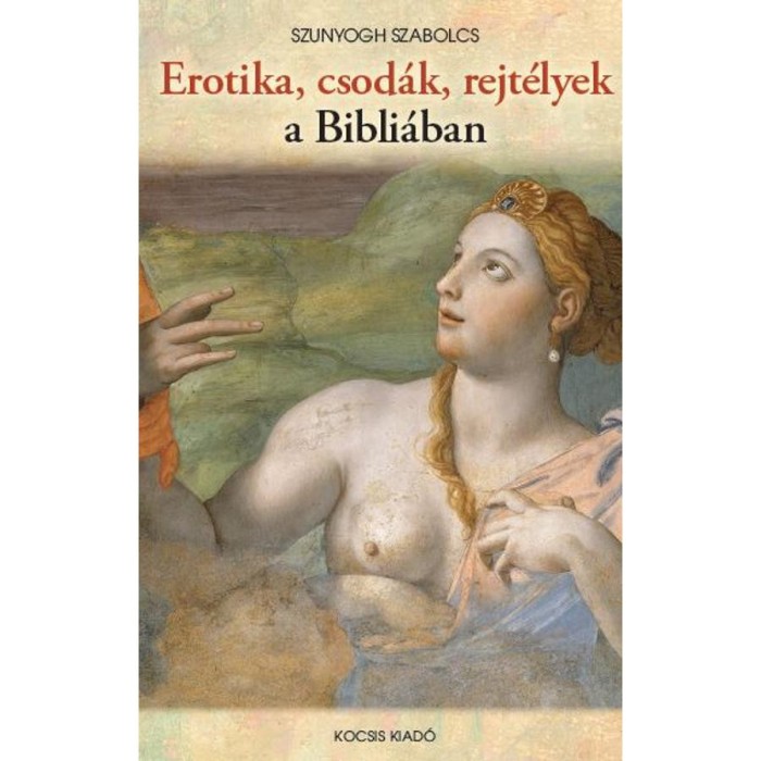Erotika, csod&aacute;k, rejt&eacute;lyek a Bibli&aacute;ban - Szunyogh Szabolcs