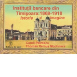 Institutii bancare din Timisoara: 1869-1918. Istorie si imagine - Camil Petrescu, Thomas Remus Mochnacs