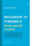 Regaseste-ti fericirea! 50 de exercitii practice - Renata Ungureanu, Jacques Regard