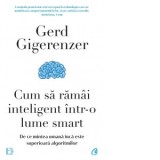 Cum sa ramai inteligent intr-o lume smart. De ce mintea umana inca este superioara algoritmilor - Gerd Gigerenzer