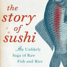 The Story of Sushi: An Unlikely Saga of Raw Fish and Rice