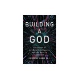 Building a God: The Ethics of Artificial Intelligence and the Race to Control It