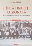 SFINTA TINERETE LEGIONARA ACTIVISMUL FASCIST IN ROMANIA INTERBELICA ROLAND CLARK MISCAREA LEGIONARA GARDA DE FIER LEGIUNEA ARHANGHELUL MIHAIL LEGIONAR