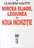 MIRCEA ELIADE, LEGIUNEA SI NOUA INCHIZITIE-CLAUDIO MUTTI-356840