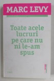 TOATE ACELE LUCRURI PE CARE NU NI LE -AM SPUS de MARC LEVY , 2014