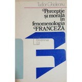 Tudor Ghideanu - Perceptie si morala in fenomenologia franceza (Editia: 1979)