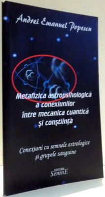 METAFIZICA ASTROPSIHOLOGICA A CONEXIUNILOR INTRE MECANICA CUANTICA SI CONSTIINTA de ANDREI EMANUEL POPESCU , 2017 foto