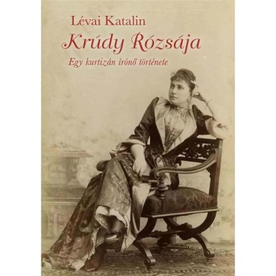Kr&amp;uacute;dy r&amp;oacute;zs&amp;aacute;ja - Egy kurtiz&amp;aacute;n &amp;iacute;r&amp;oacute;nő t&amp;ouml;rt&amp;eacute;nete - L&amp;eacute;vai Katalin foto