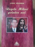 Regele Mihai Printre Noi - Liviu Valenas, Ars Longa, 1999, 703 pagini, Carte Istorie, Biografii, Limba Romana