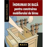 Indrumar de baza pentru construirea mobilierului de birou. Skills Institute Press. Editura MAST