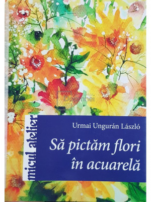Urmai Unguran Laszlo - Sa pictam flori in acuarela (editia 2011) foto