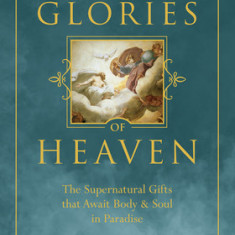 The Glories of Heaven: The Supernatural Gifts That Await Body and Soul in Paradise