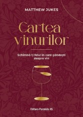 Cartea Vinurilor. Schimba-Ti Felul In Care Gandesti Despre Vin. Ed. 4, Matthew Jukes - Editura Paralela 45