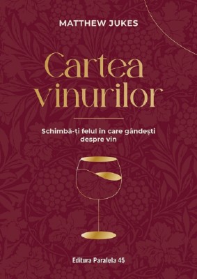 Cartea Vinurilor. Schimba-Ti Felul In Care Gandesti Despre Vin. Ed. 4, Matthew Jukes - Editura Paralela 45 foto