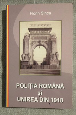Florin Șinca - Poliția Rom&amp;acirc;nă și Unirea din 1918 foto