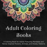 Adult Coloring Books: A Coloring Book for Adults Featuring Mandalas and Henna Inspired Flowers, Animals, and Paisley Patterns