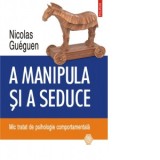 A manipula si a seduce. Mic tratat de psihologie comportamentala - Nicolas Gueguen, Monica Gradinaru
