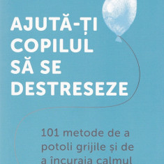 Ajută-ți copilul să se destreseze. 101 metode de a potoli grijile și de a încuraja calmul