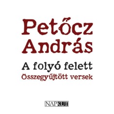 A foly&oacute; felett - &Ouml;sszegyűjt&ouml;tt versek - Petőcz Andr&aacute;s