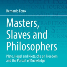 Masters, Slaves and Philosophers: Plato, Hegel and Nietzsche on Freedom and the Pursuit of Knowledge