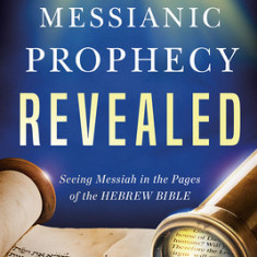 Messianic Prophecy Revealed: Seeing Messiah in the Pages of the Hebrew Bible
