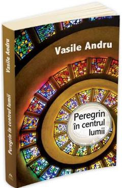 Peregrin in centrul lumii - Vasile Andru foto