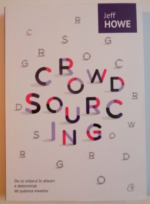 CROWDSOURCING , DE CE VIITORUL IN AFACERI E DETERMINAT DE PUTEREA MASELOR de JEFF HOWE , 2015 foto