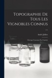 Topographie De Tous Les Vignobles Connus ...: Ouvrage Couronne Par L&#039;institut