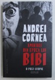 AMINTIRI DIN EPOCA LUI BIBI - O POST - UTOPIE - roman de ANDREI CORNEA , 2019