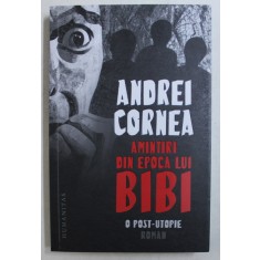 AMINTIRI DIN EPOCA LUI BIBI - O POST - UTOPIE - roman de ANDREI CORNEA , 2019