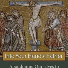 Into Your Hands, Father: Abandoning Ourselves to the God Who Loves Us
