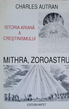 ISTORIA ARIANA A CRESTINISMULUI. MITHRA, ZOROASTRU-CHARLES AUTRAN-335296