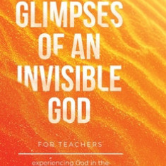 Glimpses of an Invisible God for Teachers: Experiencing God in the Everyday Moments of Life