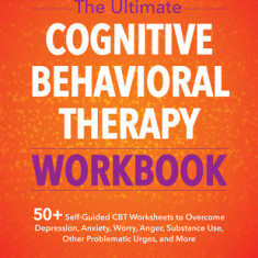 The Ultimate Cognitive Behavioral Therapy Workbook: 50+ Self-Guided CBT Worksheets to Overcome Depression, Anxiety, Worry, Anger, Urge Control, and Mo