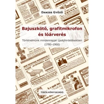 Bajuszk&amp;ouml;tő, grafitmikrofon &amp;eacute;s l&amp;oacute;&amp;aacute;rver&amp;eacute;s - T&amp;ouml;rt&amp;eacute;nelm&amp;uuml;nk mindennapjai &amp;uacute;js&amp;aacute;ghirdet&amp;eacute;sekben (1780-1900) - Daniss Győző foto