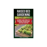 Raised Bed Gardening: Beginner's Guide From A to Z to Growing Your Own Herbs, Vegetables and Fruit