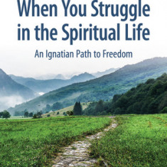 When You Struggle in the Spiritual Life: An Ignatian Path to Freedom