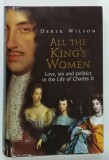 ALL THE KING ' S WOMEN , LOVE SEX AND POLITICS IN THE LIFE OF CHARLES II by DEREK WILSON , 2003 * TEXT IN LIMBA ENGLEZA