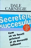 Dale Carnegie - Secretele succesului. Cum sa va faceti prieteni si sa deveniti