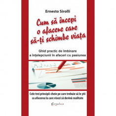 Cum sa incepi o afacere care sa-ti schimbe viata. Ghid practic de imbinare a inteleciunii in afaceri cu pasiunea. Cele trei principii-cheie pe care tr