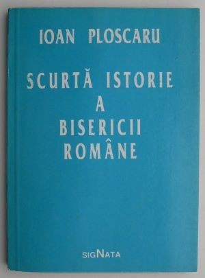 Scurta istorie a bisericii romane &ndash; Ioan Ploscaru