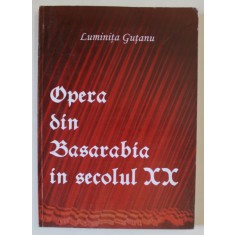 OPERA DIN BASARABIA IN SECOLUL XX de LUMINITA GUTANU , 2007