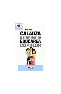 Călăuza părinților &amp;icirc;n educarea copiilor - Paperback - Anton Moisin - Aramis foto