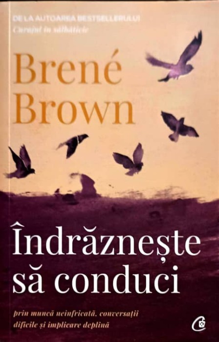 INDRAZNESTE SA CONDUCI, PRIN MUNCA NEINFRICATA, CONVERSATII DIFICILE SI IMPLICARE DEPLINA-BRENE BROWN-246683