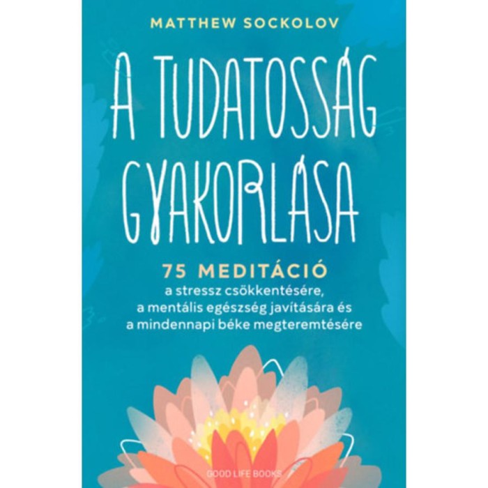 A tudatoss&aacute;g gyakorl&aacute;sa - 75 medit&aacute;ci&oacute; a stressz cs&ouml;kkent&eacute;s&eacute;re, a ment&aacute;lis eg&eacute;szs&eacute;g jav&iacute;t&aacute;s&aacute;ra &eacute;s a mindennapi b&eacute;ke megteremt&eacute;s&eacute;re - Matthew Sockolov