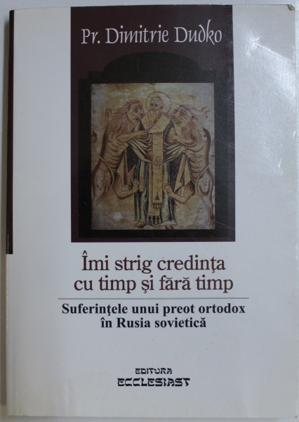 IMI STRIG CREDINTA CU TIMP SI FARA TIMP - SUFERINTELE UNUI PREOT ORTODOX IN RUSIA SOVIETICA de Preot DIMITRIE DUDKO , 2010