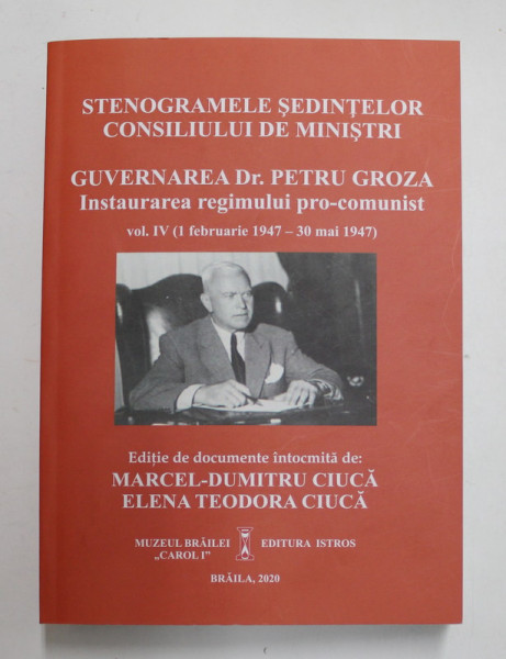 STENOGRAMELE SEDINTELOR CONSILIULUI DE MINISTRI , GUVERNAREA DR. PETRU GROZA , INSTAURAREA REGIMULUI PRO - COMUNIST , VOLUMUL IV ( 1 FEBRUARIE 1947 -