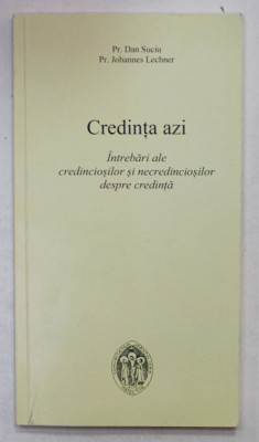 CREDINTA AZI , INTREBARI ALE CREDINCIOSILOR SI NECREDINCIOSILOR DESPRE CREDINTA de DAN SUCIU si JOHANNES LECHNER , 2013 foto